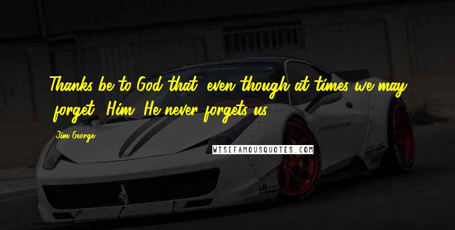 Jim George Quotes: Thanks be to God that, even though at times we may "forget" Him, He never forgets us.