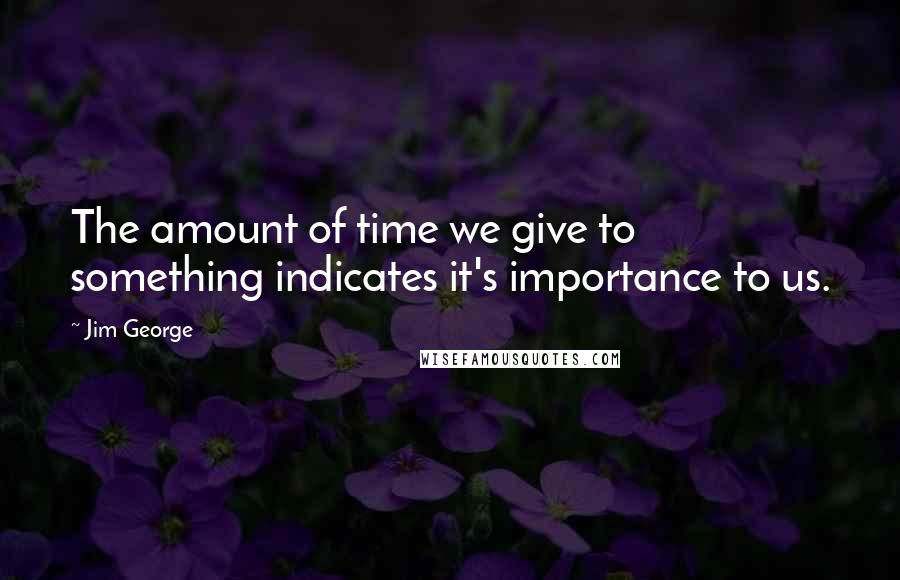 Jim George Quotes: The amount of time we give to something indicates it's importance to us.