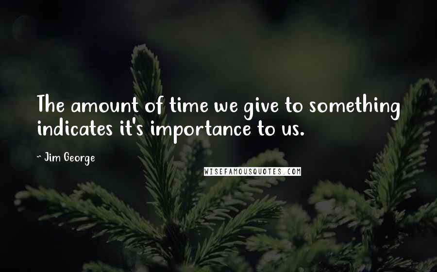 Jim George Quotes: The amount of time we give to something indicates it's importance to us.
