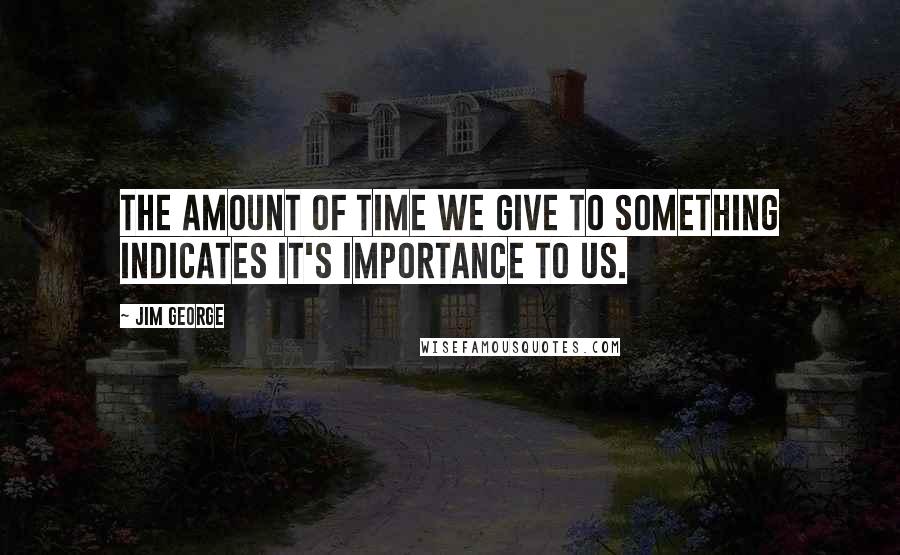 Jim George Quotes: The amount of time we give to something indicates it's importance to us.