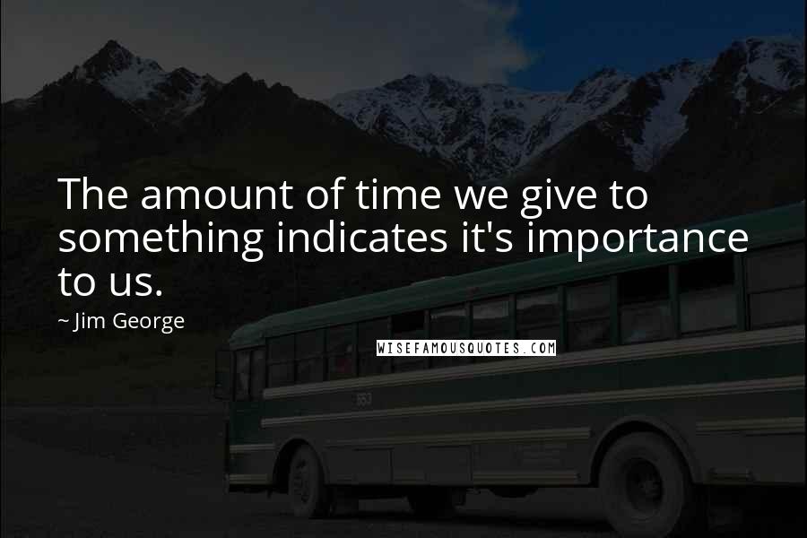 Jim George Quotes: The amount of time we give to something indicates it's importance to us.