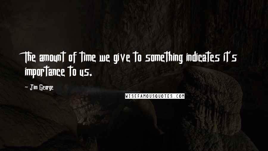 Jim George Quotes: The amount of time we give to something indicates it's importance to us.