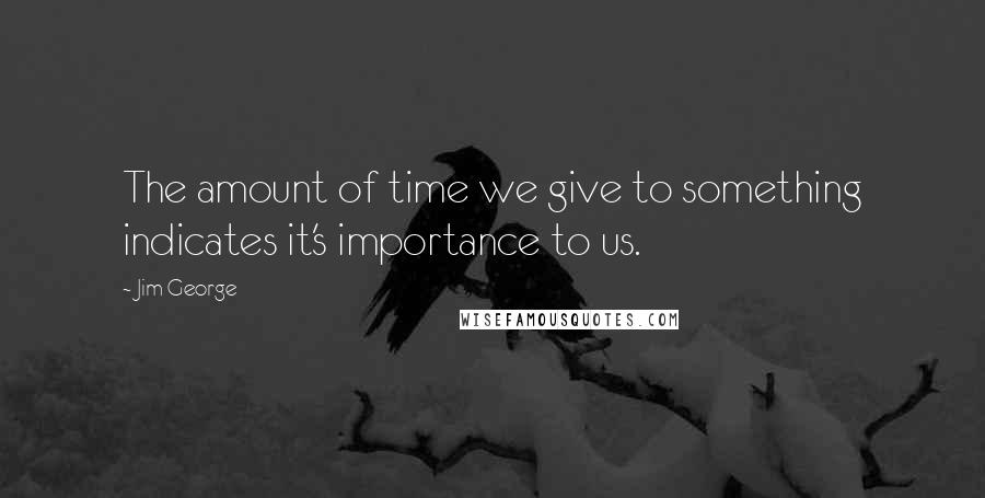 Jim George Quotes: The amount of time we give to something indicates it's importance to us.
