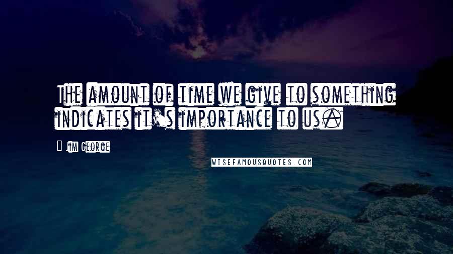 Jim George Quotes: The amount of time we give to something indicates it's importance to us.