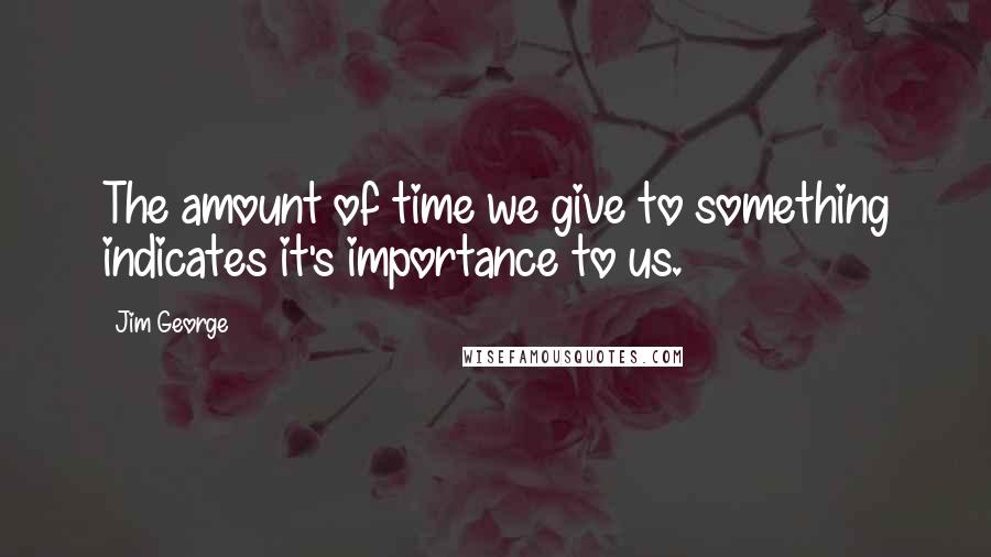 Jim George Quotes: The amount of time we give to something indicates it's importance to us.