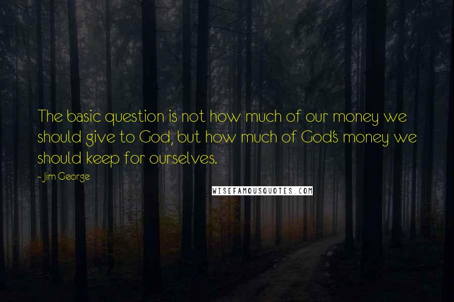 Jim George Quotes: The basic question is not how much of our money we should give to God, but how much of God's money we should keep for ourselves.