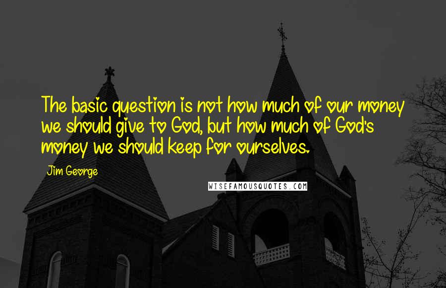 Jim George Quotes: The basic question is not how much of our money we should give to God, but how much of God's money we should keep for ourselves.