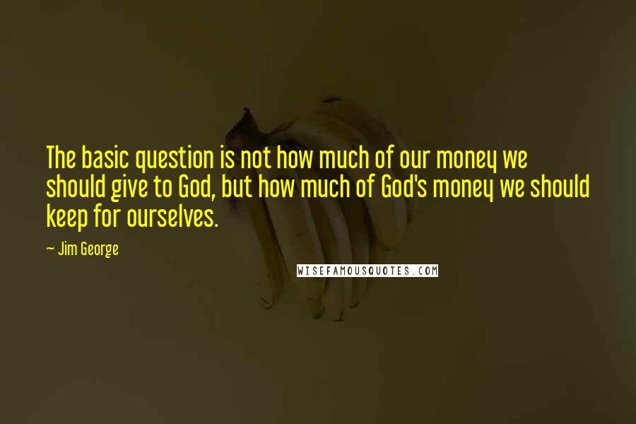 Jim George Quotes: The basic question is not how much of our money we should give to God, but how much of God's money we should keep for ourselves.