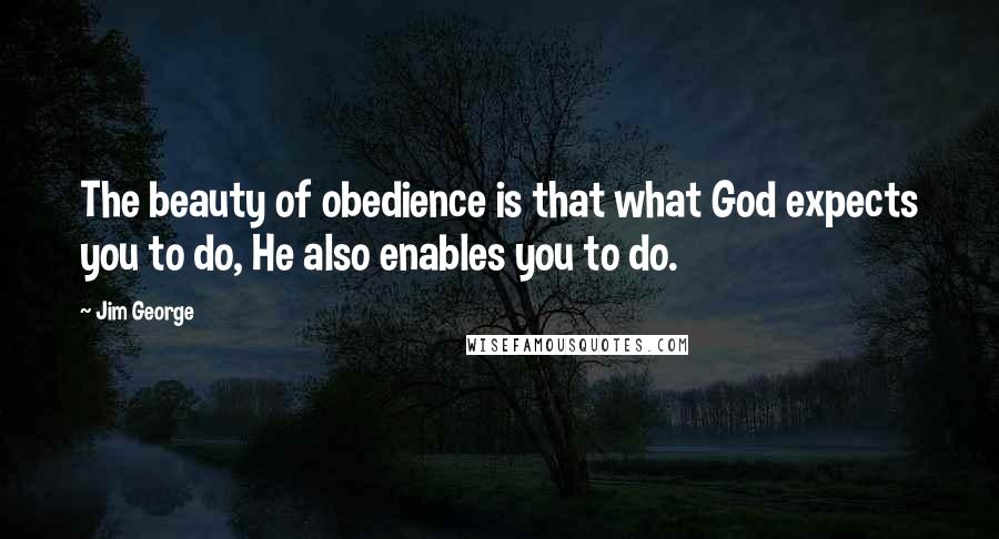 Jim George Quotes: The beauty of obedience is that what God expects you to do, He also enables you to do.