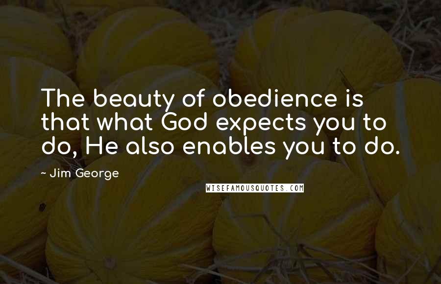 Jim George Quotes: The beauty of obedience is that what God expects you to do, He also enables you to do.