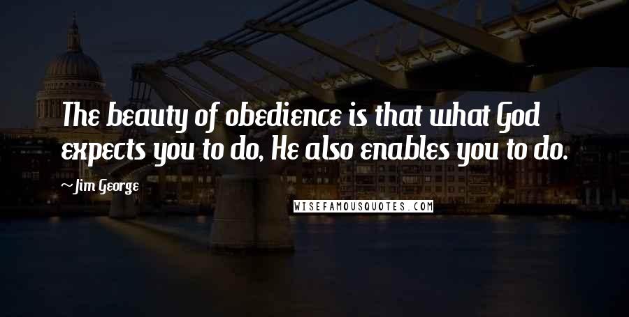 Jim George Quotes: The beauty of obedience is that what God expects you to do, He also enables you to do.