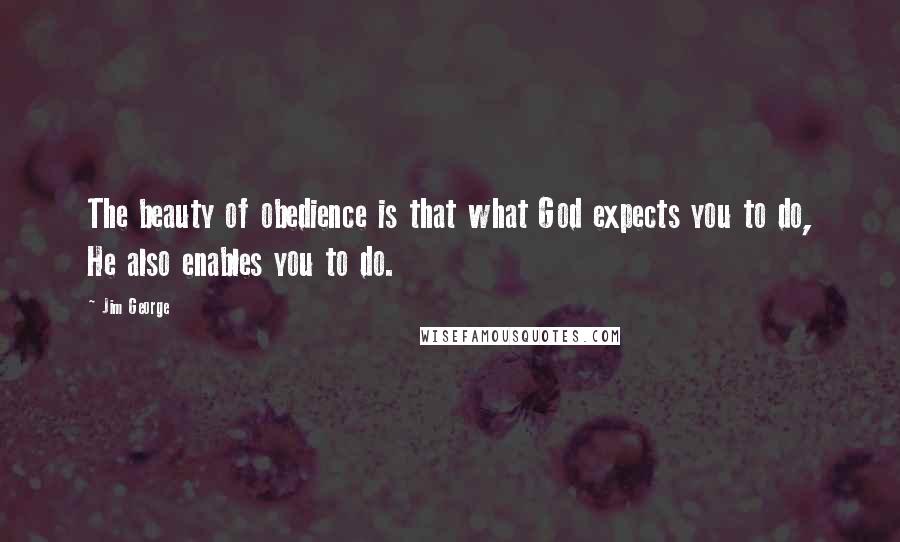 Jim George Quotes: The beauty of obedience is that what God expects you to do, He also enables you to do.