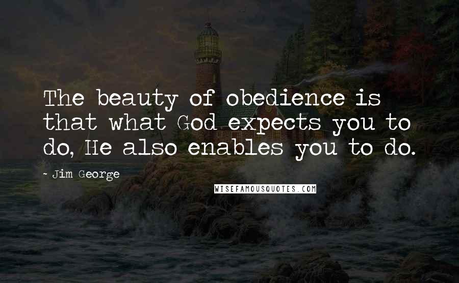 Jim George Quotes: The beauty of obedience is that what God expects you to do, He also enables you to do.