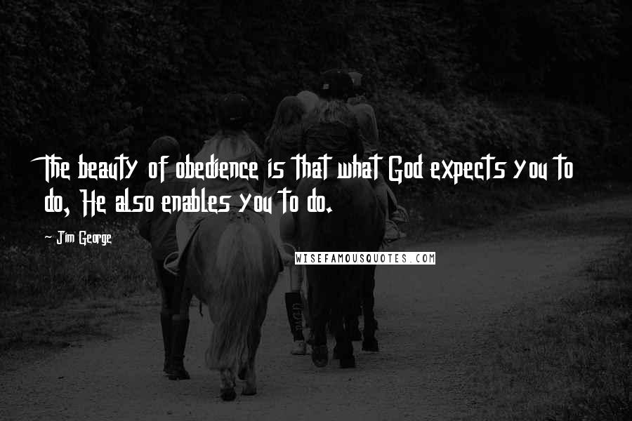 Jim George Quotes: The beauty of obedience is that what God expects you to do, He also enables you to do.