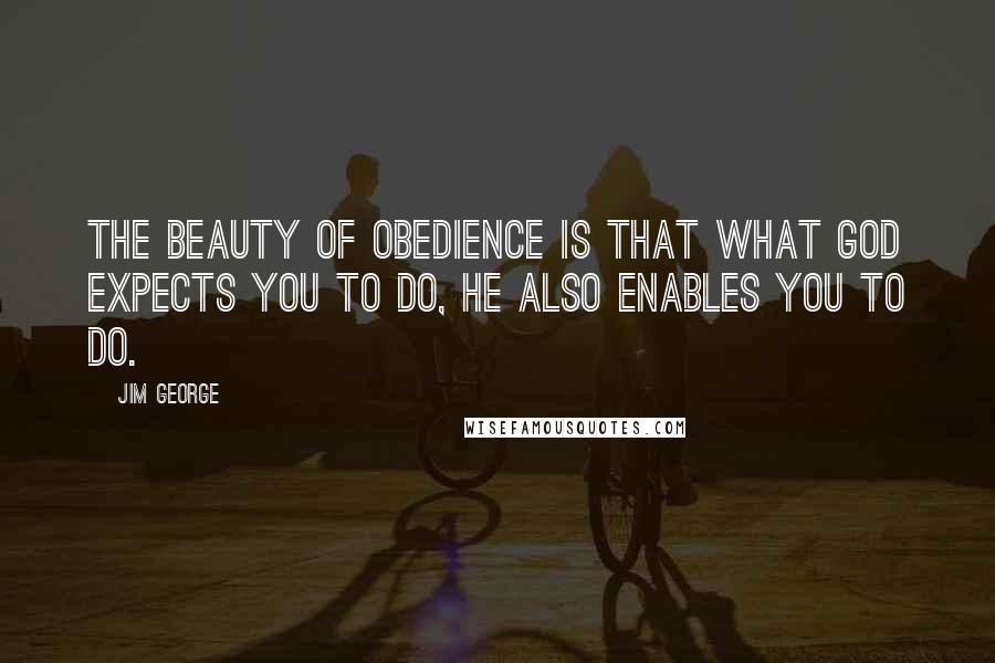 Jim George Quotes: The beauty of obedience is that what God expects you to do, He also enables you to do.