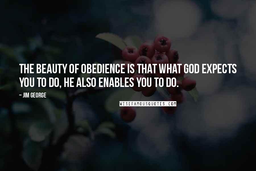 Jim George Quotes: The beauty of obedience is that what God expects you to do, He also enables you to do.