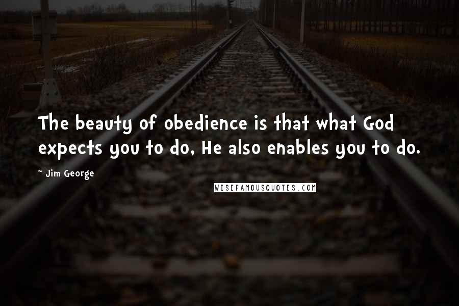 Jim George Quotes: The beauty of obedience is that what God expects you to do, He also enables you to do.