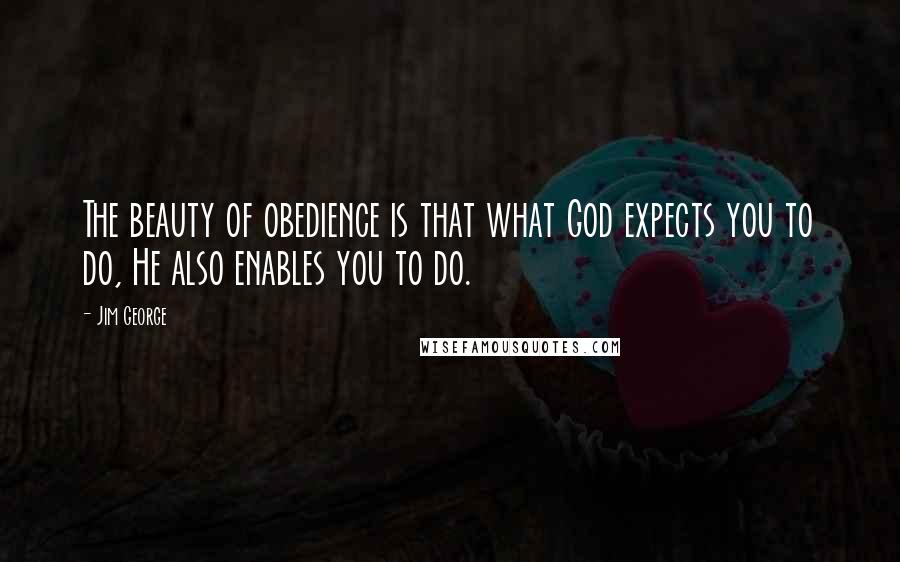 Jim George Quotes: The beauty of obedience is that what God expects you to do, He also enables you to do.