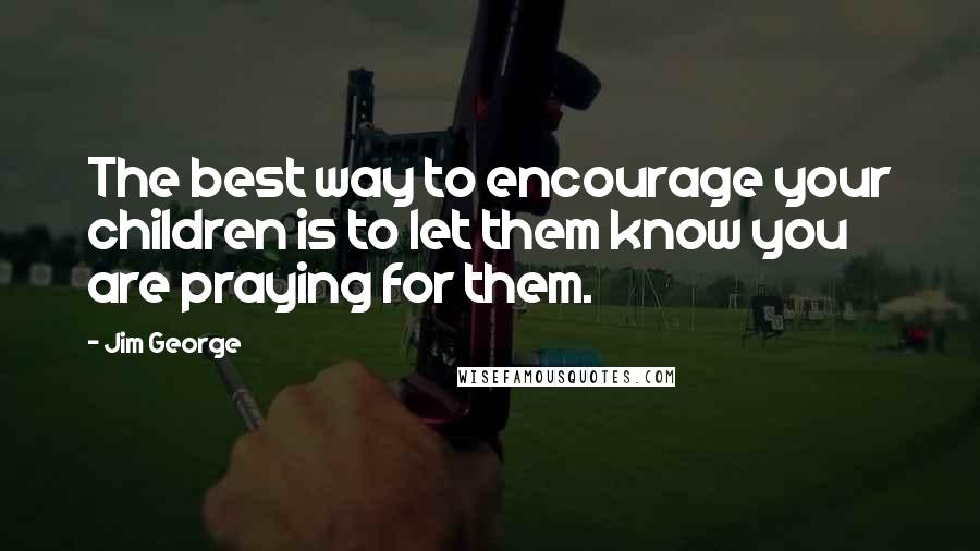 Jim George Quotes: The best way to encourage your children is to let them know you are praying for them.