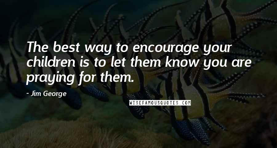 Jim George Quotes: The best way to encourage your children is to let them know you are praying for them.