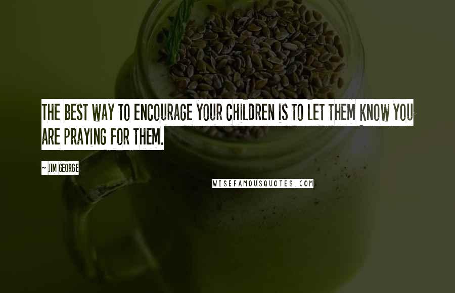 Jim George Quotes: The best way to encourage your children is to let them know you are praying for them.