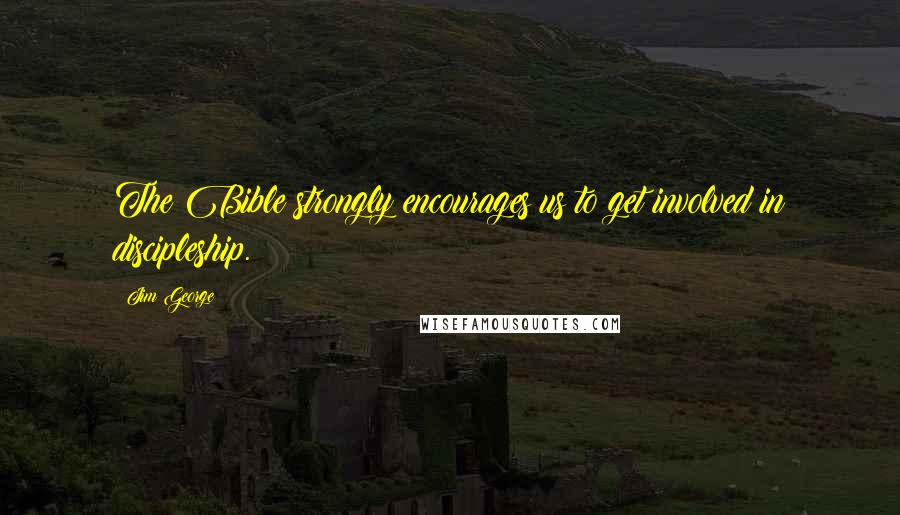 Jim George Quotes: The Bible strongly encourages us to get involved in discipleship.