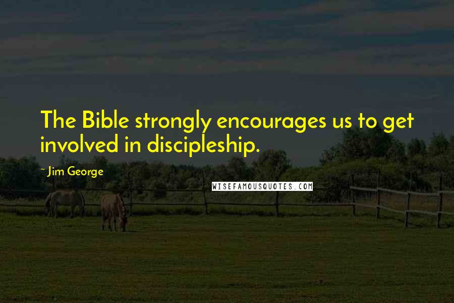 Jim George Quotes: The Bible strongly encourages us to get involved in discipleship.