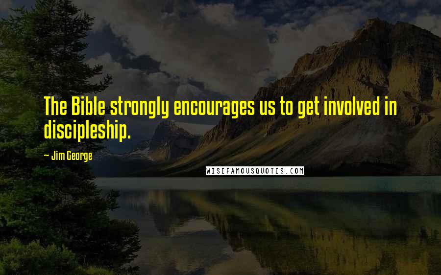 Jim George Quotes: The Bible strongly encourages us to get involved in discipleship.