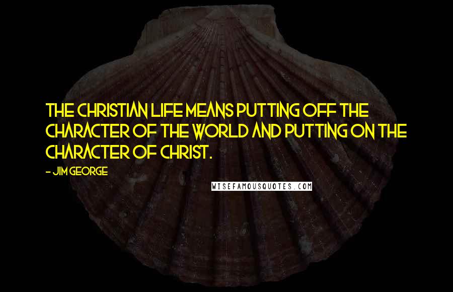 Jim George Quotes: The Christian life means putting off the character of the world and putting on the character of Christ.