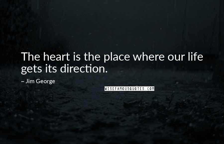 Jim George Quotes: The heart is the place where our life gets its direction.