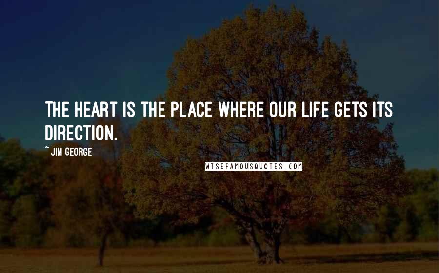 Jim George Quotes: The heart is the place where our life gets its direction.