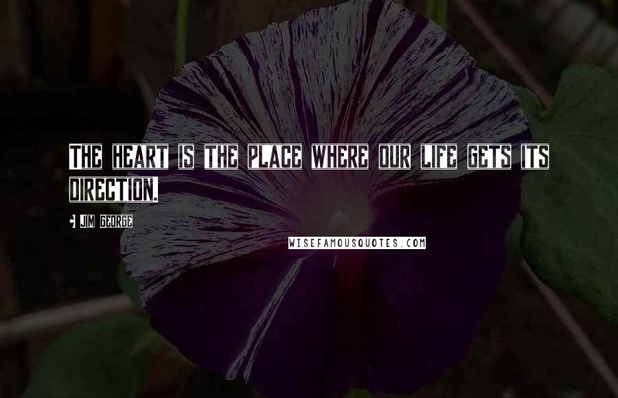 Jim George Quotes: The heart is the place where our life gets its direction.