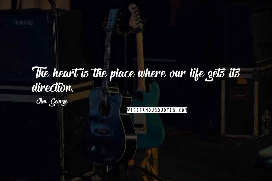 Jim George Quotes: The heart is the place where our life gets its direction.