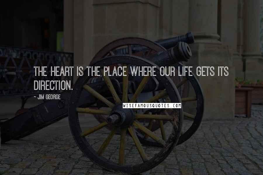 Jim George Quotes: The heart is the place where our life gets its direction.