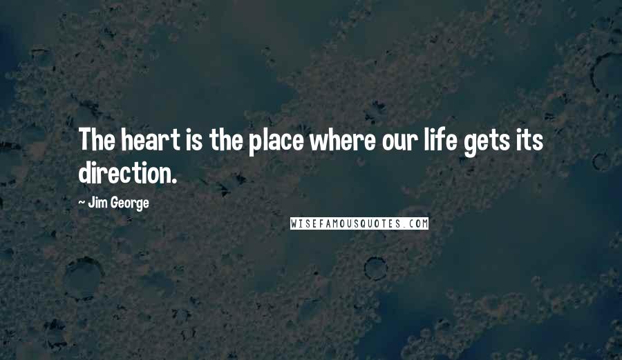 Jim George Quotes: The heart is the place where our life gets its direction.