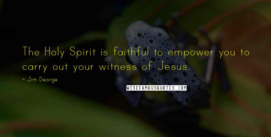 Jim George Quotes: The Holy Spirit is faithful to empower you to carry out your witness of Jesus.