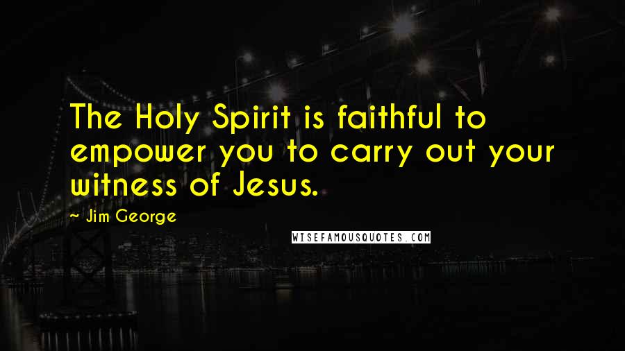 Jim George Quotes: The Holy Spirit is faithful to empower you to carry out your witness of Jesus.