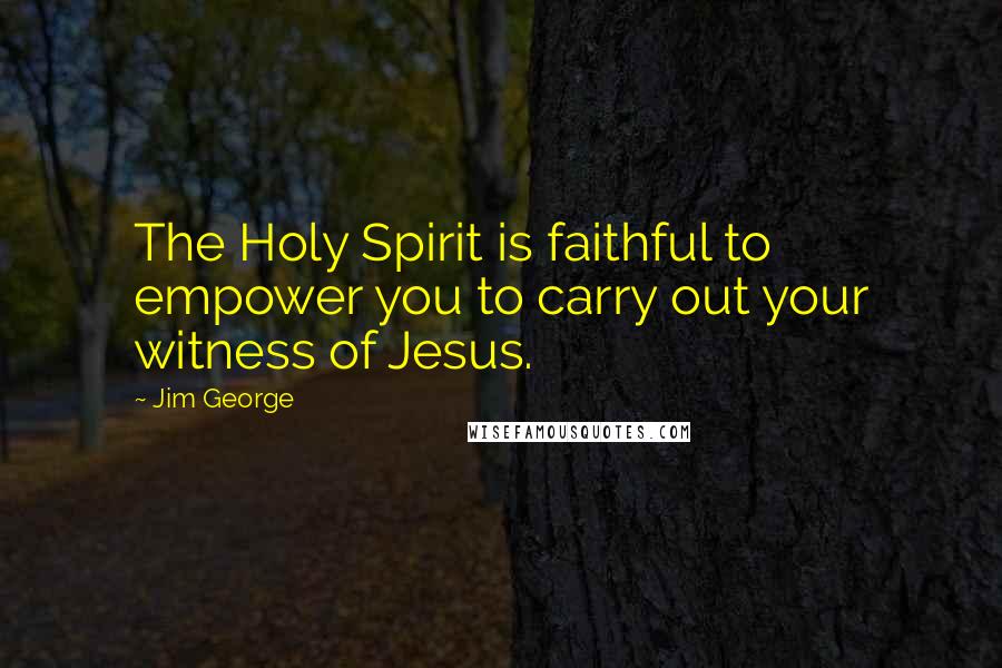 Jim George Quotes: The Holy Spirit is faithful to empower you to carry out your witness of Jesus.