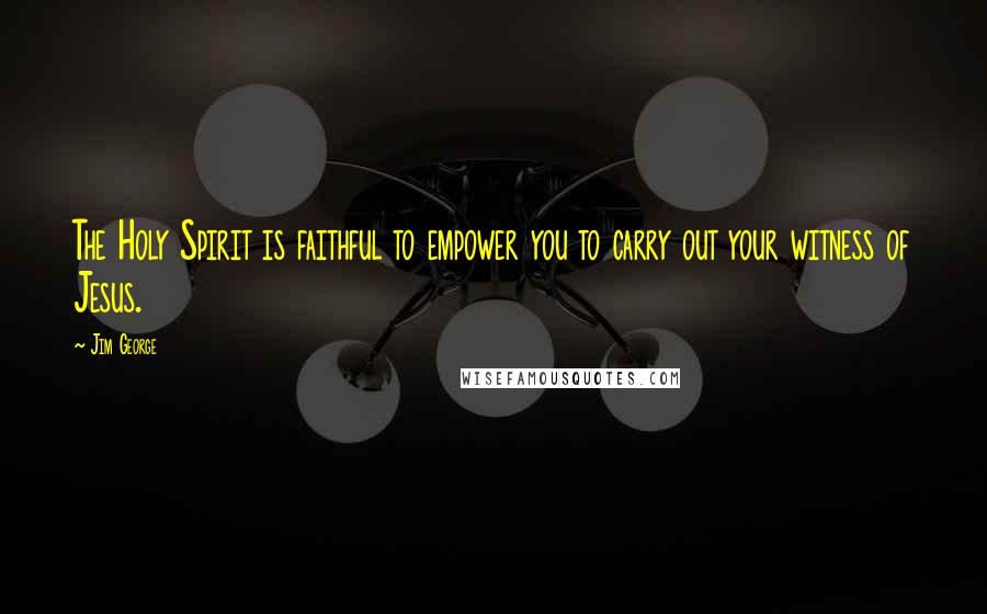 Jim George Quotes: The Holy Spirit is faithful to empower you to carry out your witness of Jesus.