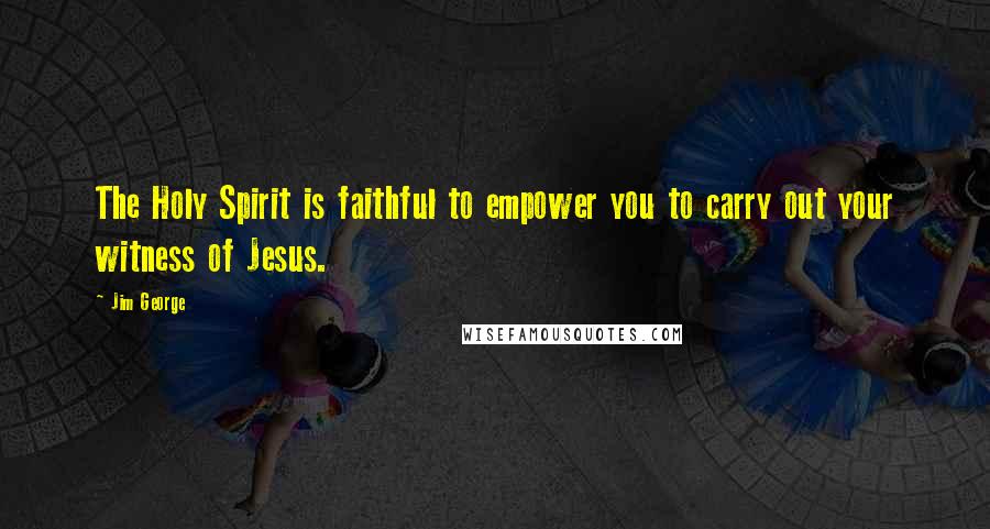 Jim George Quotes: The Holy Spirit is faithful to empower you to carry out your witness of Jesus.