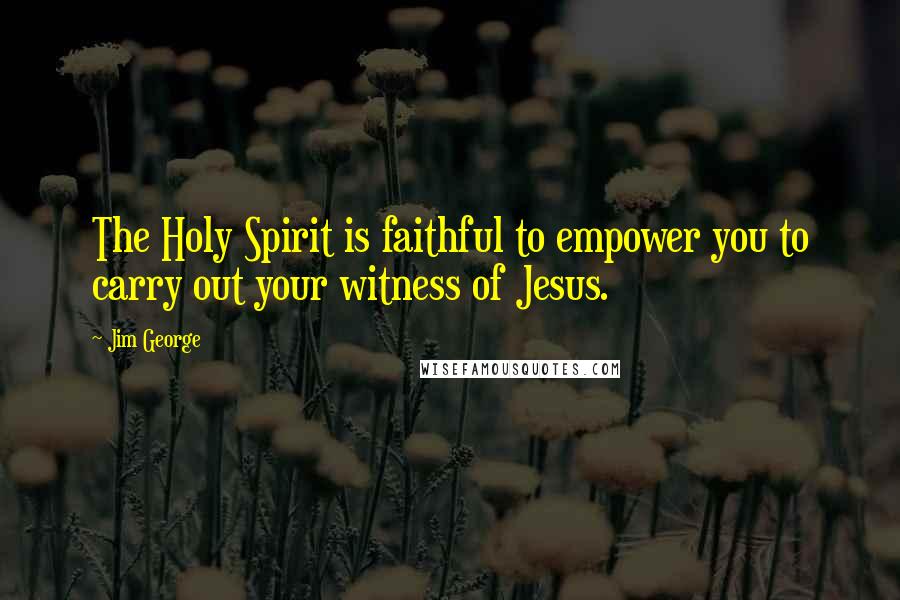 Jim George Quotes: The Holy Spirit is faithful to empower you to carry out your witness of Jesus.