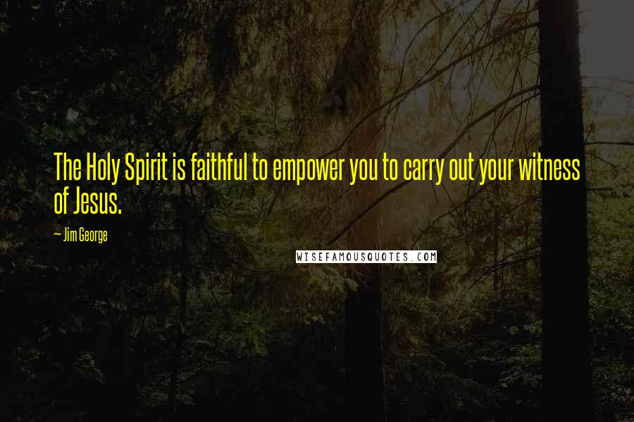Jim George Quotes: The Holy Spirit is faithful to empower you to carry out your witness of Jesus.