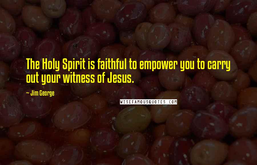 Jim George Quotes: The Holy Spirit is faithful to empower you to carry out your witness of Jesus.