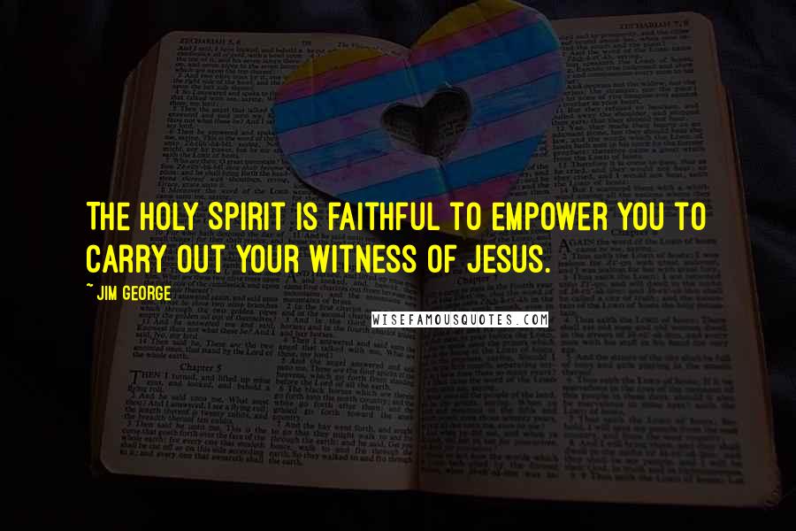 Jim George Quotes: The Holy Spirit is faithful to empower you to carry out your witness of Jesus.