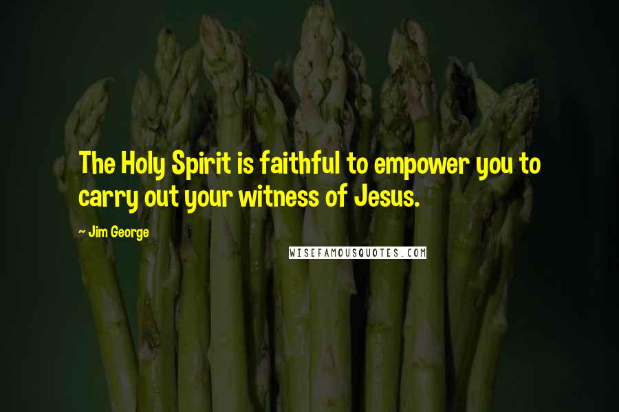 Jim George Quotes: The Holy Spirit is faithful to empower you to carry out your witness of Jesus.