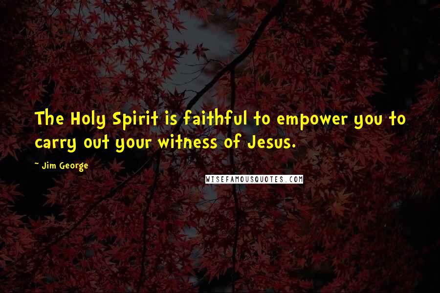Jim George Quotes: The Holy Spirit is faithful to empower you to carry out your witness of Jesus.