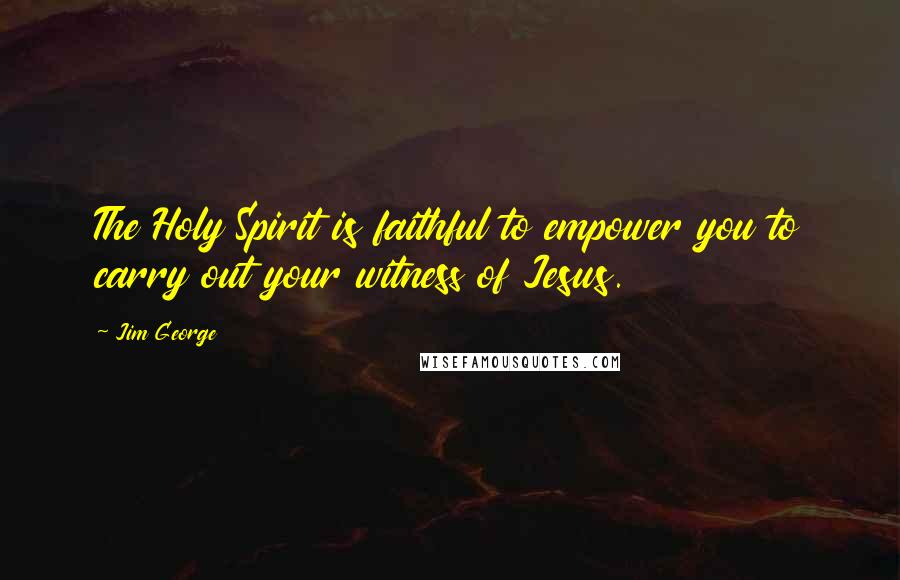 Jim George Quotes: The Holy Spirit is faithful to empower you to carry out your witness of Jesus.