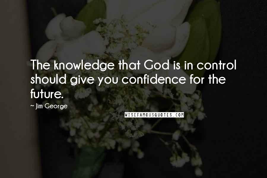 Jim George Quotes: The knowledge that God is in control should give you confidence for the future.