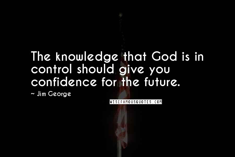 Jim George Quotes: The knowledge that God is in control should give you confidence for the future.