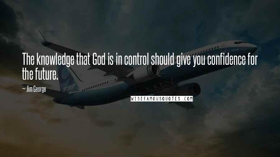 Jim George Quotes: The knowledge that God is in control should give you confidence for the future.